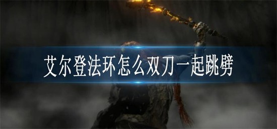 艾尔登法环怎么双刀一起跳劈-双刀跳劈操作方法